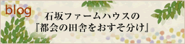 blog 石坂ファームハウスの『都会の田舎をおすそ分け』